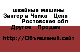 швейные машины Зингер и Чайка › Цена ­ 3 500 - Ростовская обл. Другое » Продам   